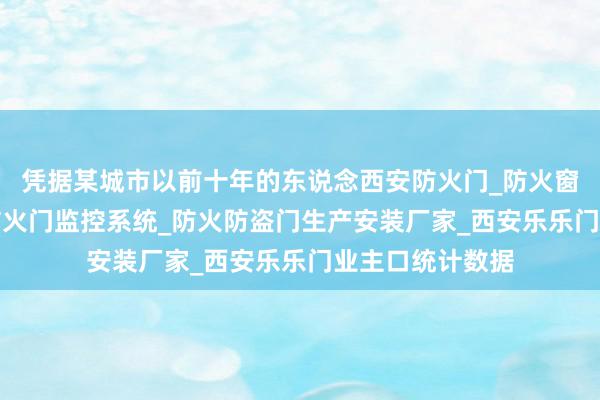 凭据某城市以前十年的东说念西安防火门_防火窗_防火卷帘门_防火门监控系统_防火防盗门生产安装厂家_西安乐乐门业主口统计数据